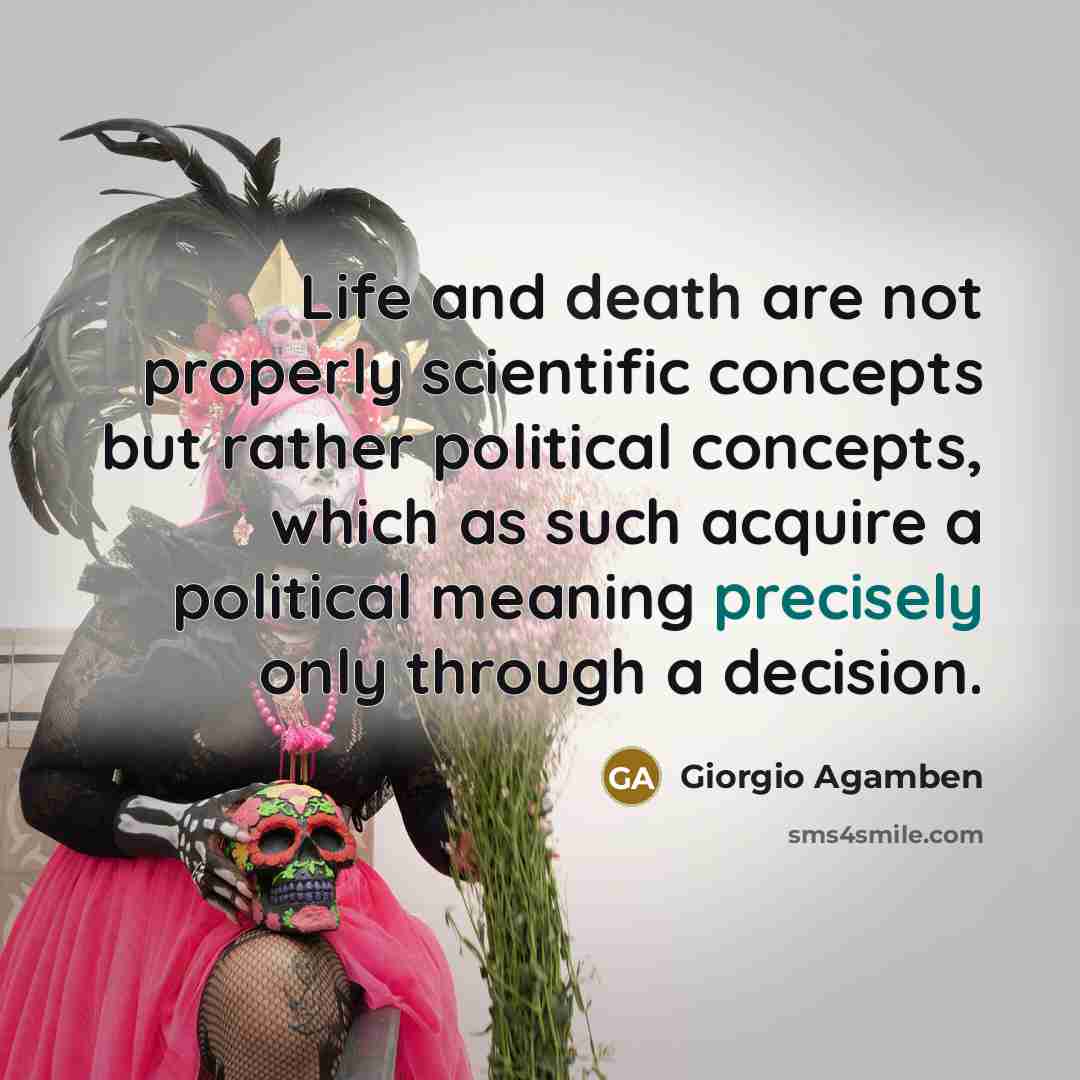 “Life and death are not properly scientific concepts but rather political concepts, which as such acquire a political meaning precisely only through a decision.” quote by Giorgio Agamben