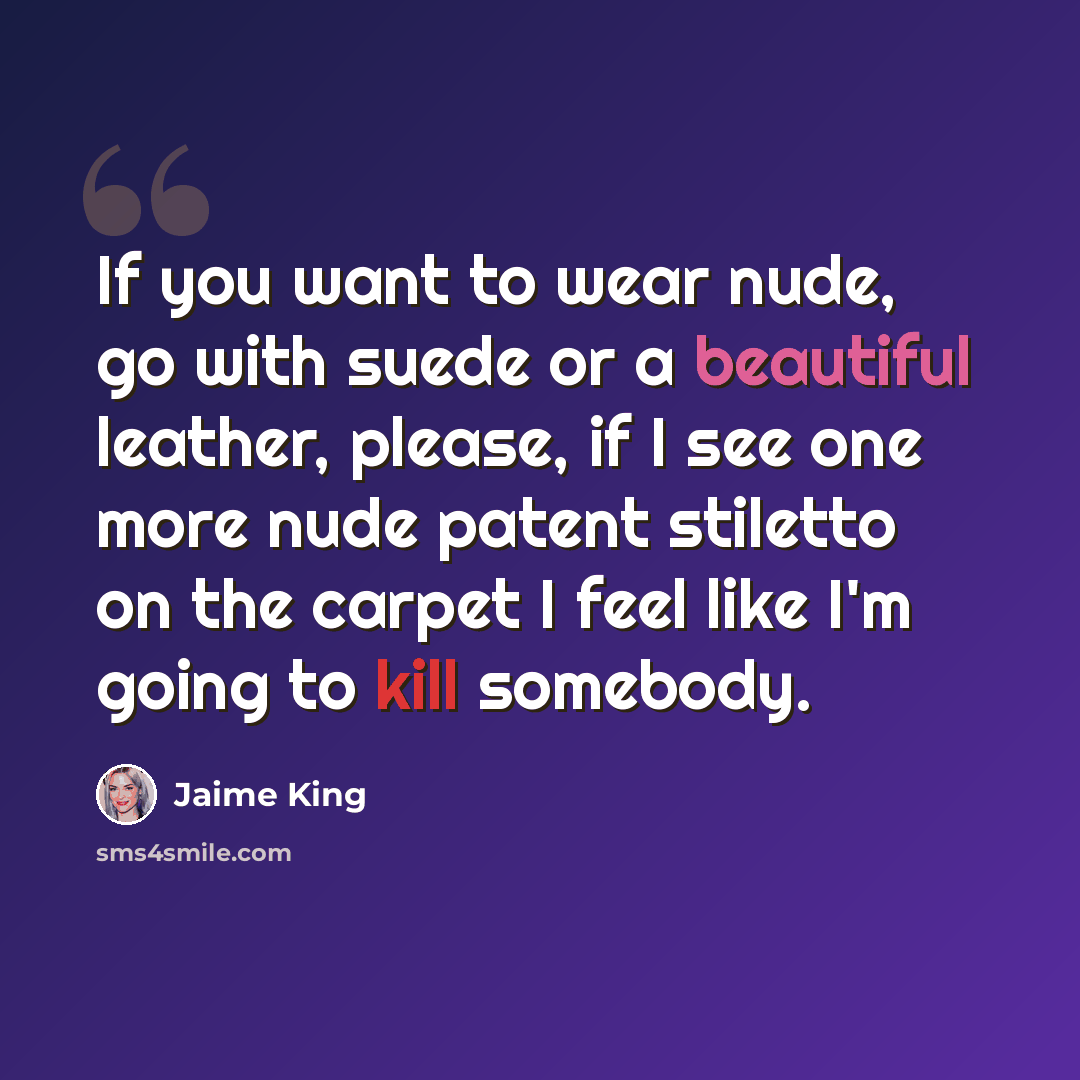 “If you want to wear nude, go with suede or a beautiful leather, please, if I see one more nude patent stiletto on the carpet I feel like I'm going to kill somebody.” quote by Jaime King