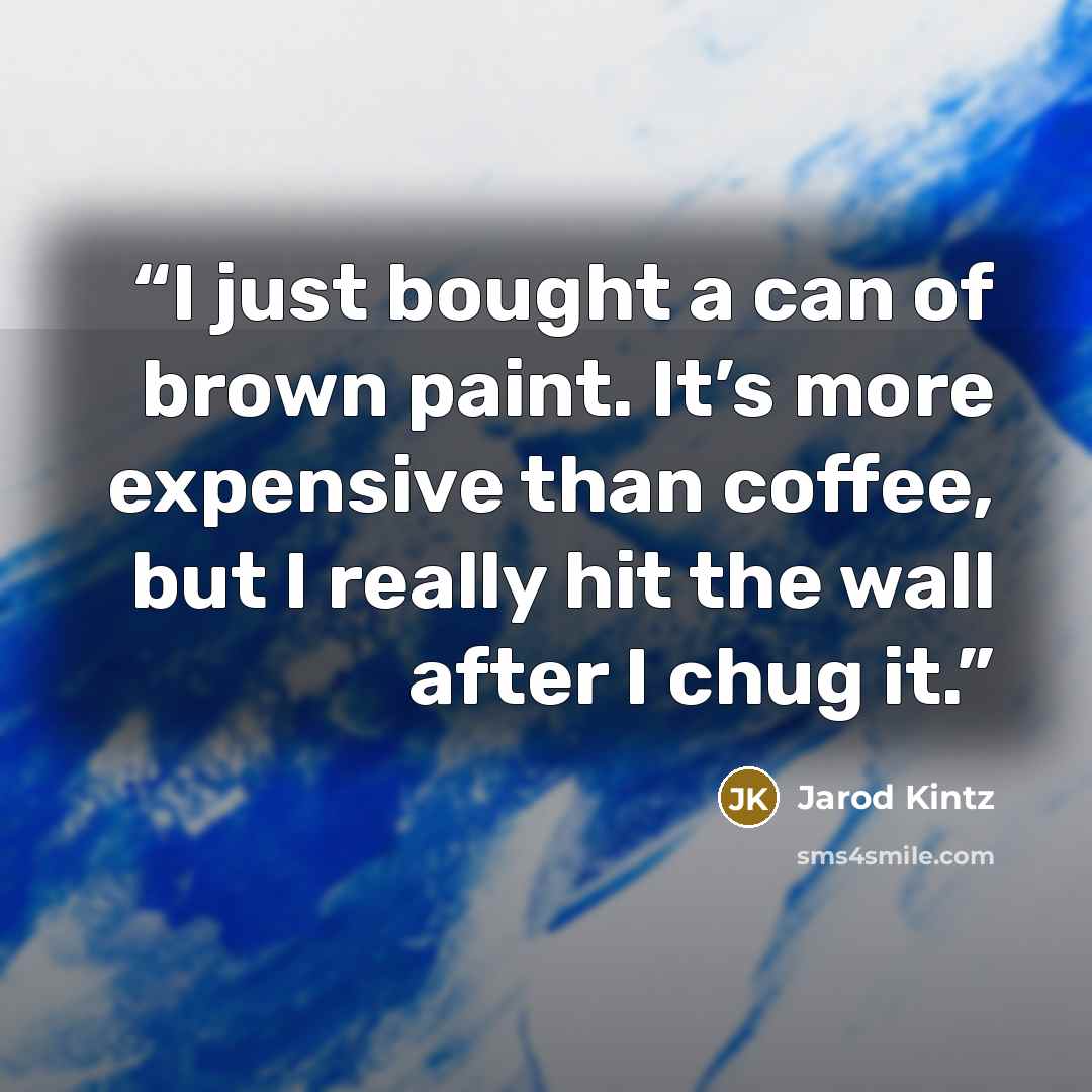 “I just bought a can of brown paint. It’s more expensive than coffee, but I really hit the wall after I chug it.” quote by Jarod Kintz