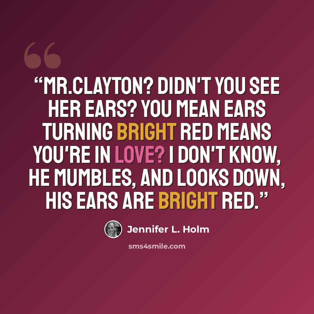 “Mr.Clayton? Didn't you see her ears? You mean ears turning bright red means you're in love? I don't know, he mumbles, and looks down, his ears are bright red.” quote by Jennifer L. Holm
