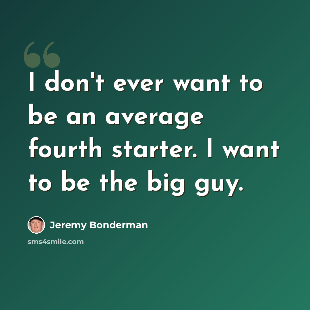 “I don't ever want to be an average fourth starter. I want to be the big guy.” quote by Jeremy Bonderman