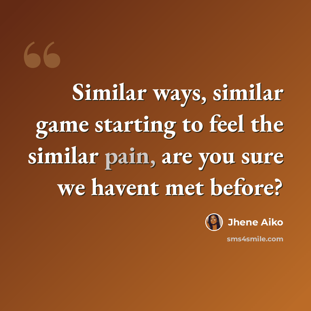 “Similar ways, similar game starting to feel the similar pain, are you sure we havent met before?” quote by Jhene Aiko