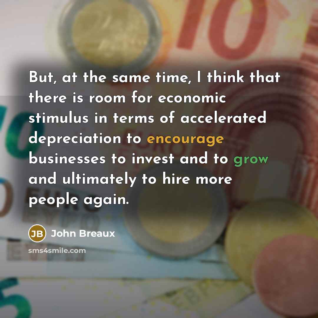 “But, at the same time, I think that there is room for economic stimulus in terms of accelerated depreciation to encourage businesses to invest and to grow and ultimately to hire more people again.” quote by John Breaux