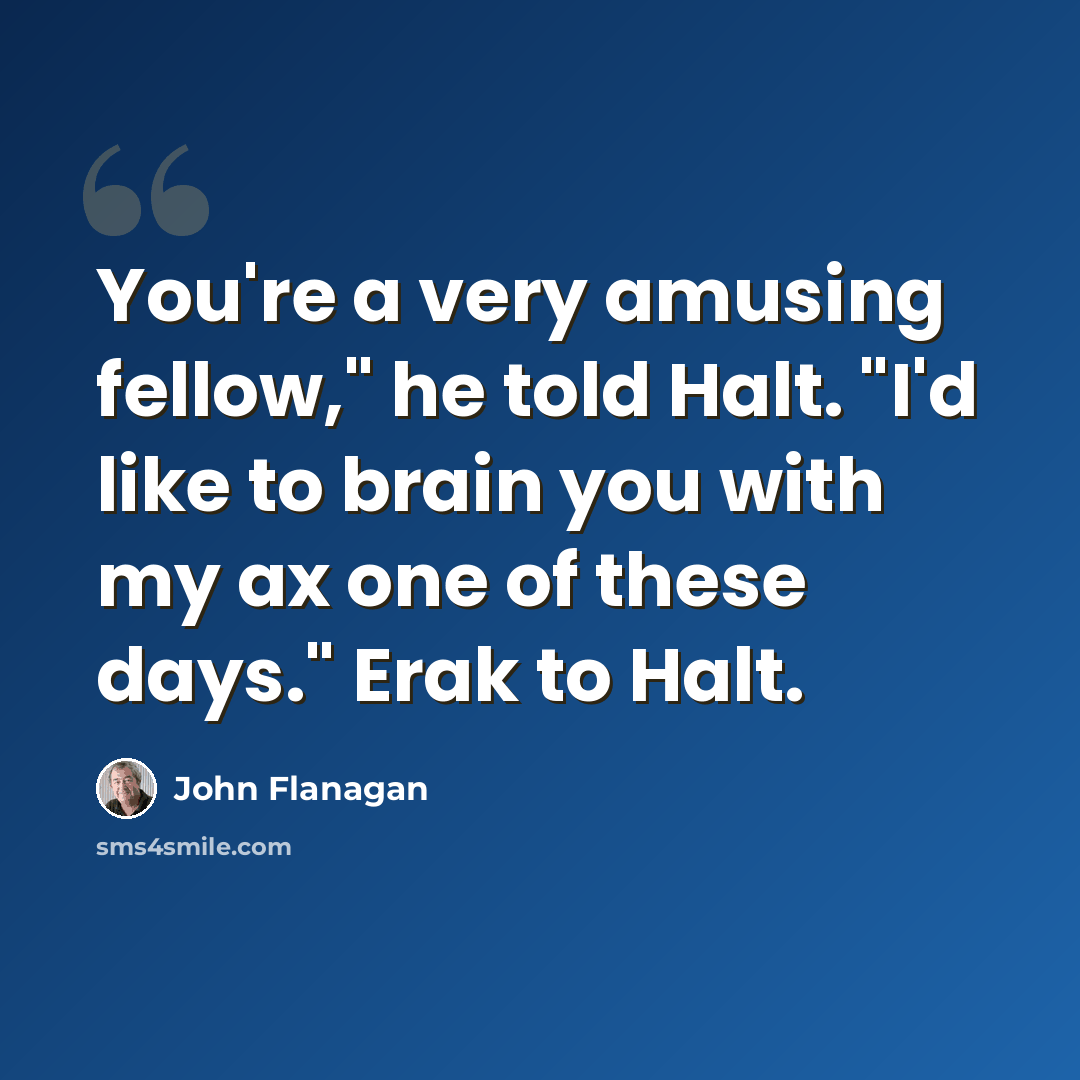 “You're a very amusing fellow," he told Halt. "I'd like to brain you with my ax one of these days." Erak to Halt.” quote by John Flanagan