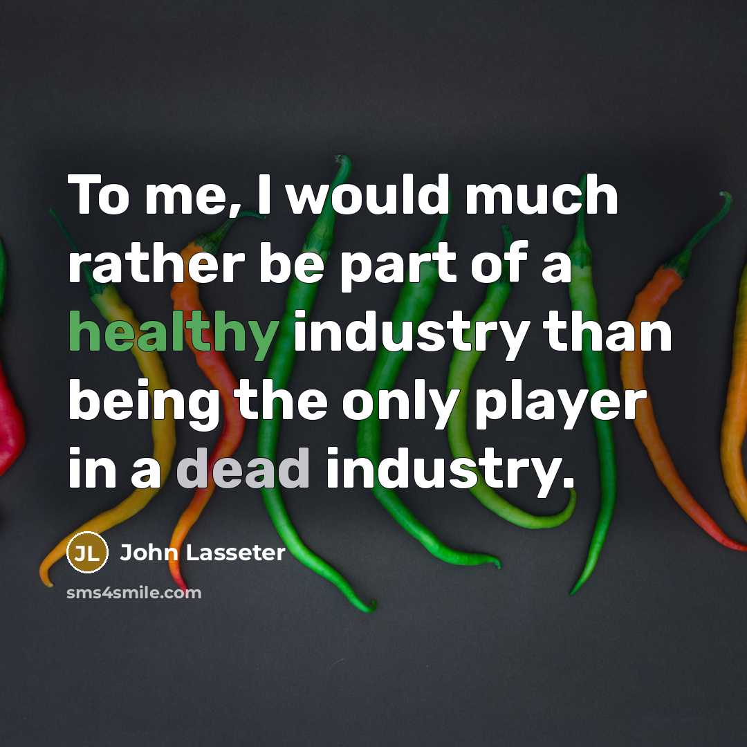 “To me, I would much rather be part of a healthy industry than being the only player in a dead industry.” quote by John Lasseter