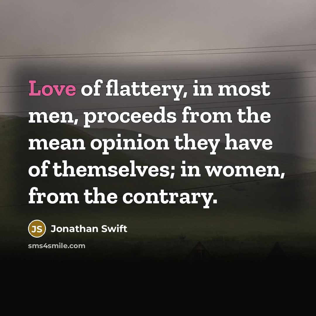 “Love of flattery, in most men, proceeds from the mean opinion they have of themselves; in women, from the contrary.” quote by Jonathan Swift