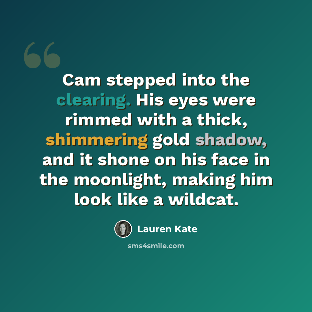 “Cam stepped into the clearing. His eyes were rimmed with a thick, shimmering gold shadow, and it shone on his face in the moonlight, making him look like a wildcat.” quote by Lauren Kate