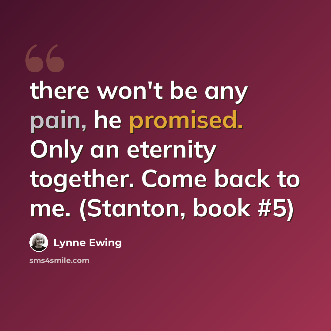 “there won't be any pain, he promised. Only an eternity together. Come back to me. (Stanton, book #5)” quote by Lynne Ewing