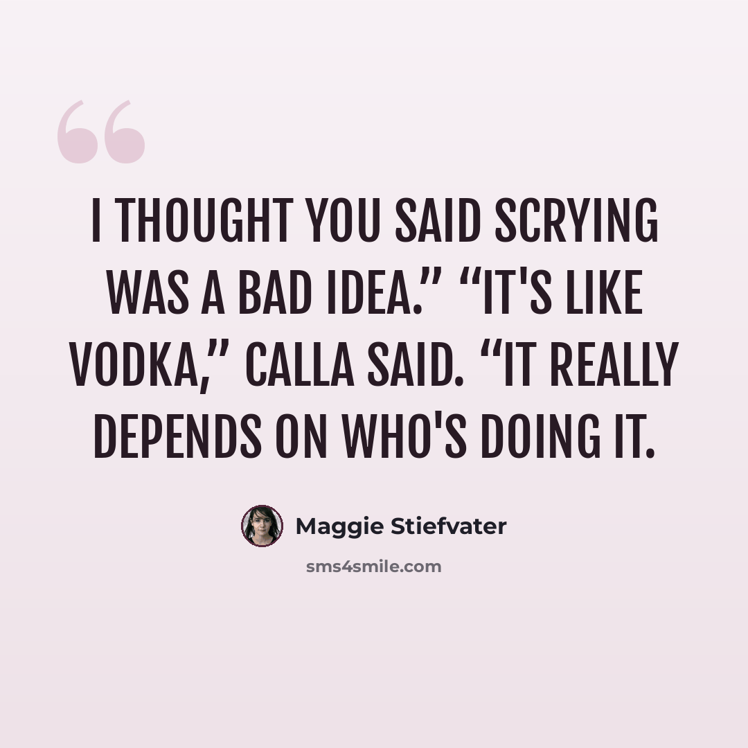 “I thought you said scrying was a bad idea.” “It's like vodka,” Calla said. “It really depends on who's doing it.” quote by Maggie Stiefvater