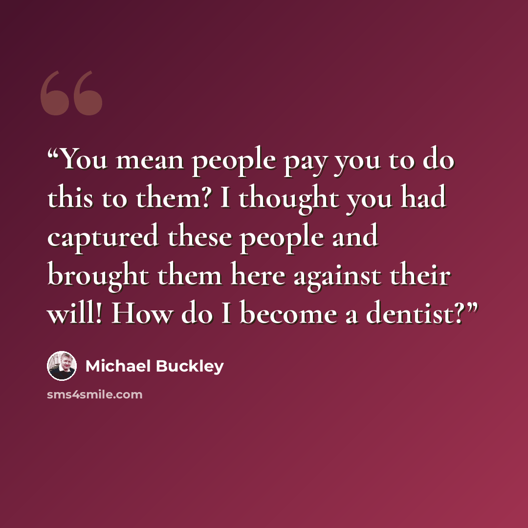 “You mean people pay you to do this to them? I thought you had captured these people and brought them here against their will! How do I become a dentist?” quote by Michael Buckley