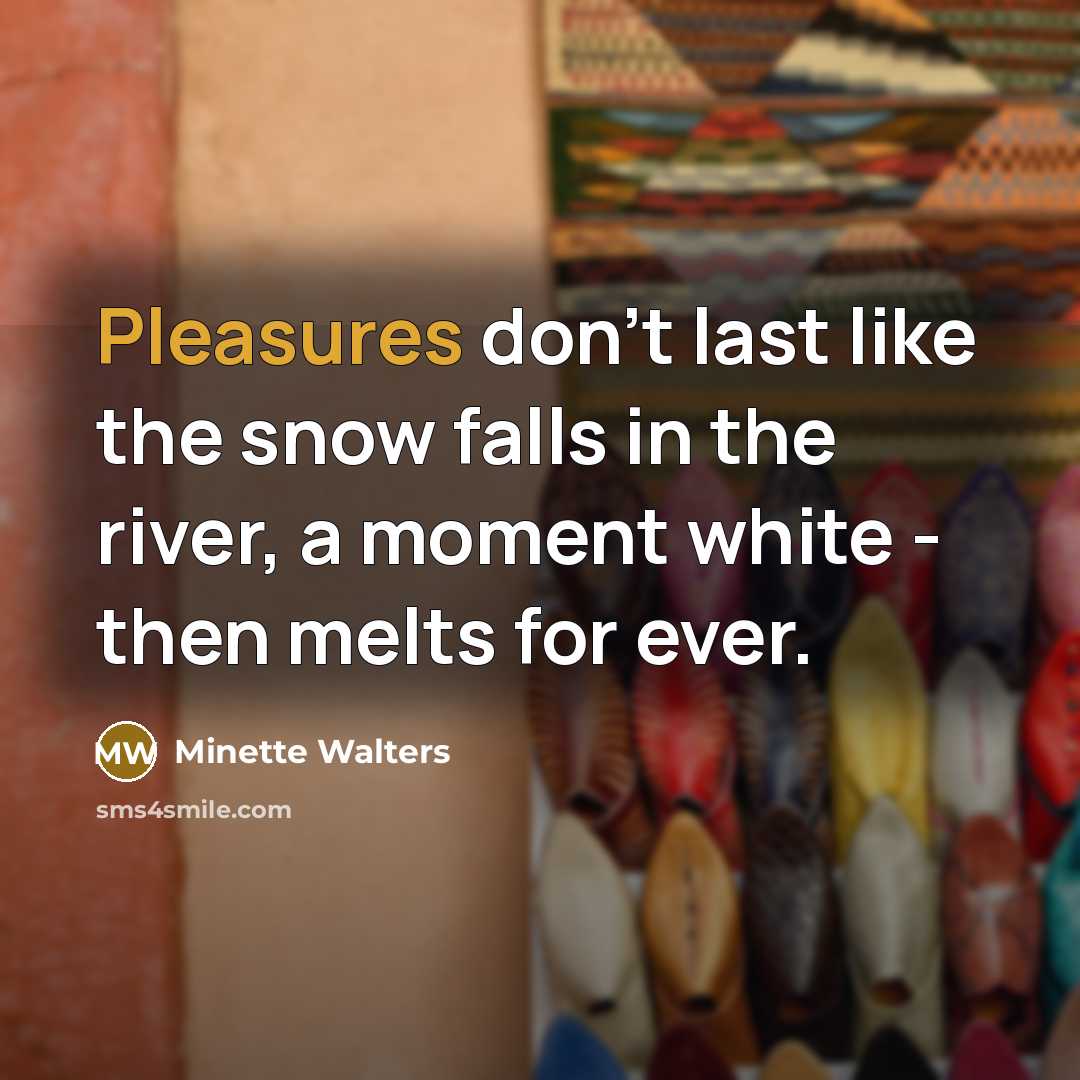 “Pleasures don't last like the snow falls in the river, a moment white - then melts for ever.” quote by Minette Walters