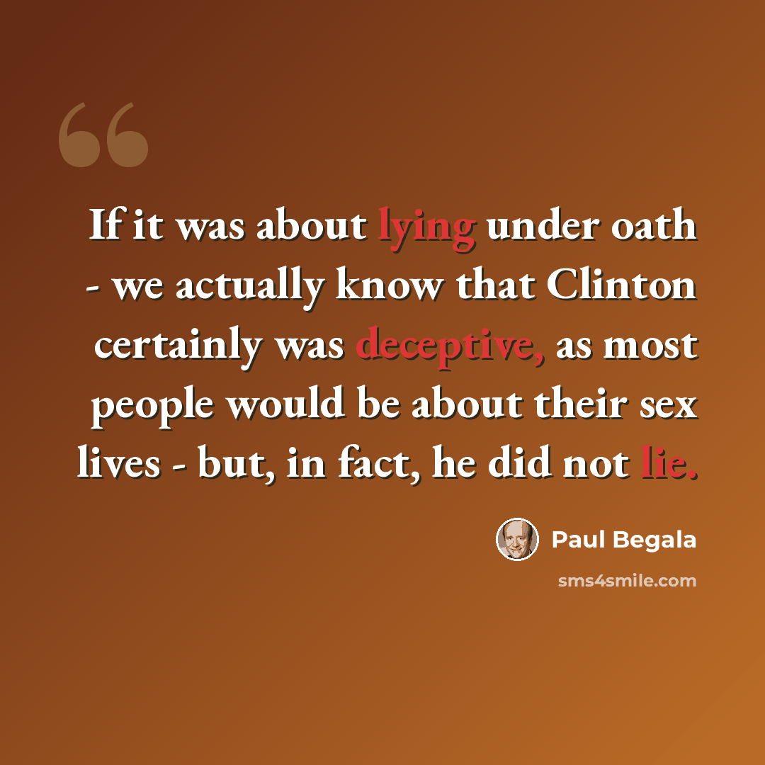 “If it was about lying under oath - we actually know that Clinton certainly was deceptive, as most people would be about their sex lives - but, in fact, he did not lie.” quote by Paul Begala