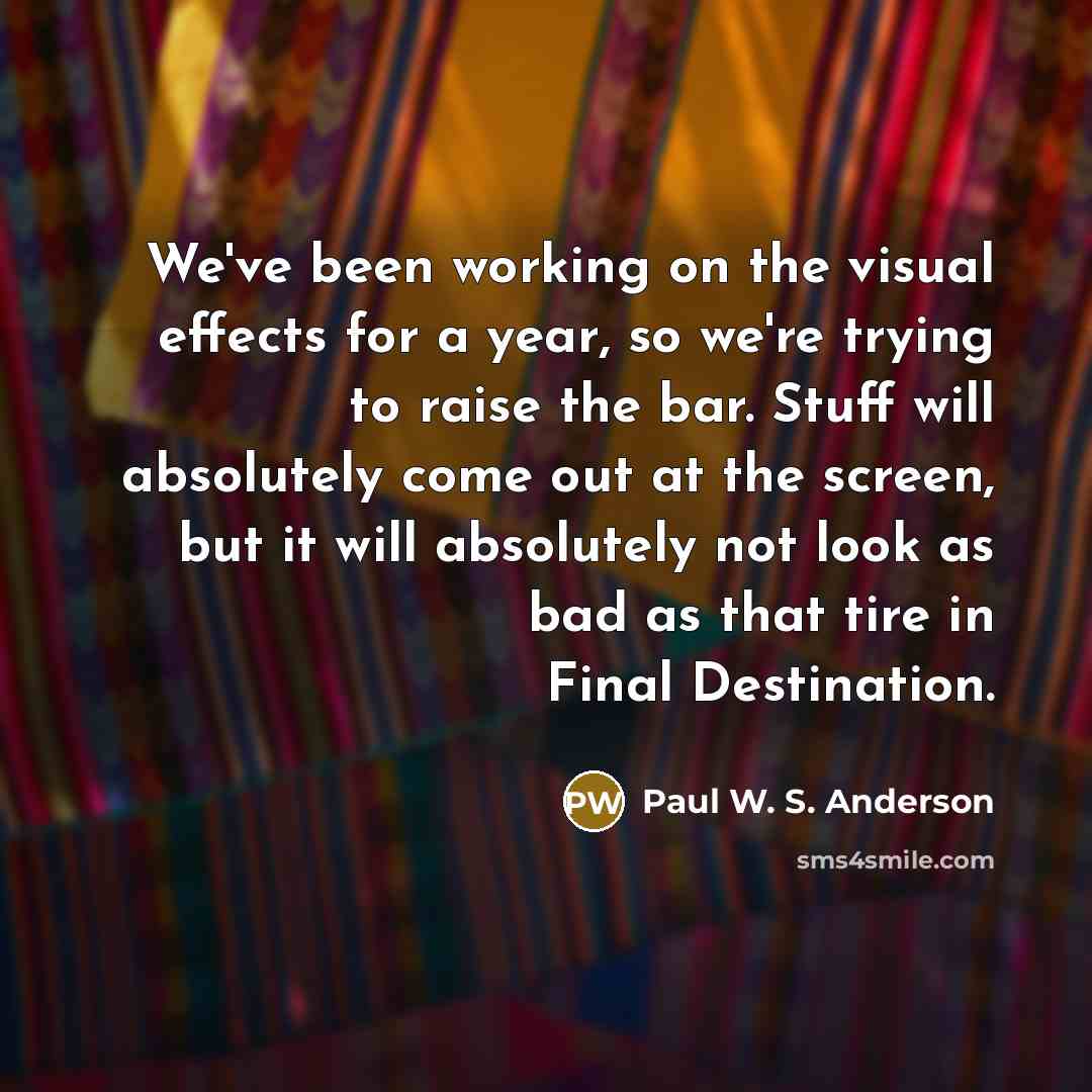 “We've been working on the visual effects for a year, so we're trying to raise the bar. Stuff will absolutely come out at the screen, but it will absolutely not look as bad as that tire in Final Destination.” quote by Paul W. S. Anderson