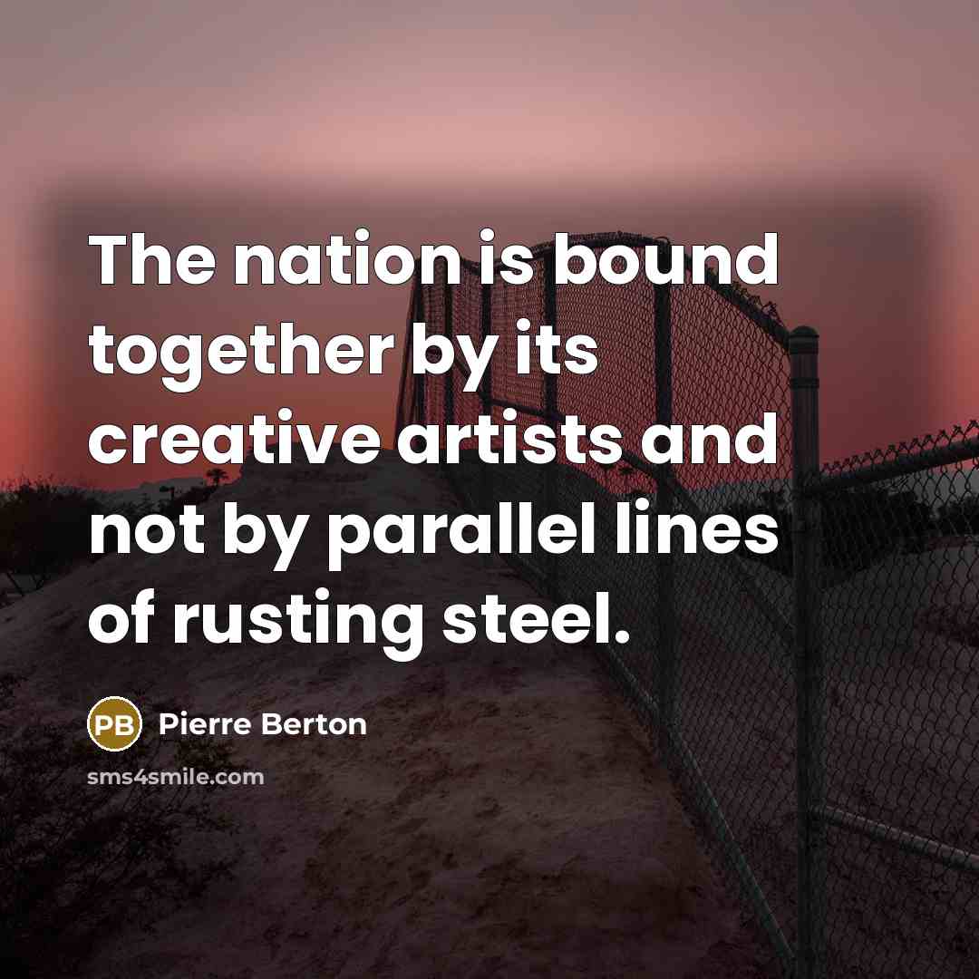 “The nation is bound together by its creative artists and not by parallel lines of rusting steel.” quote by Pierre Berton