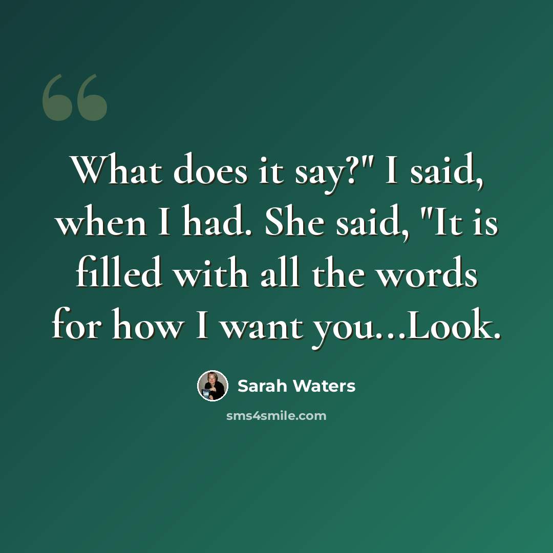 “What does it say?" I said, when I had. She said, "It is filled with all the words for how I want you...Look.” quote by Sarah Waters