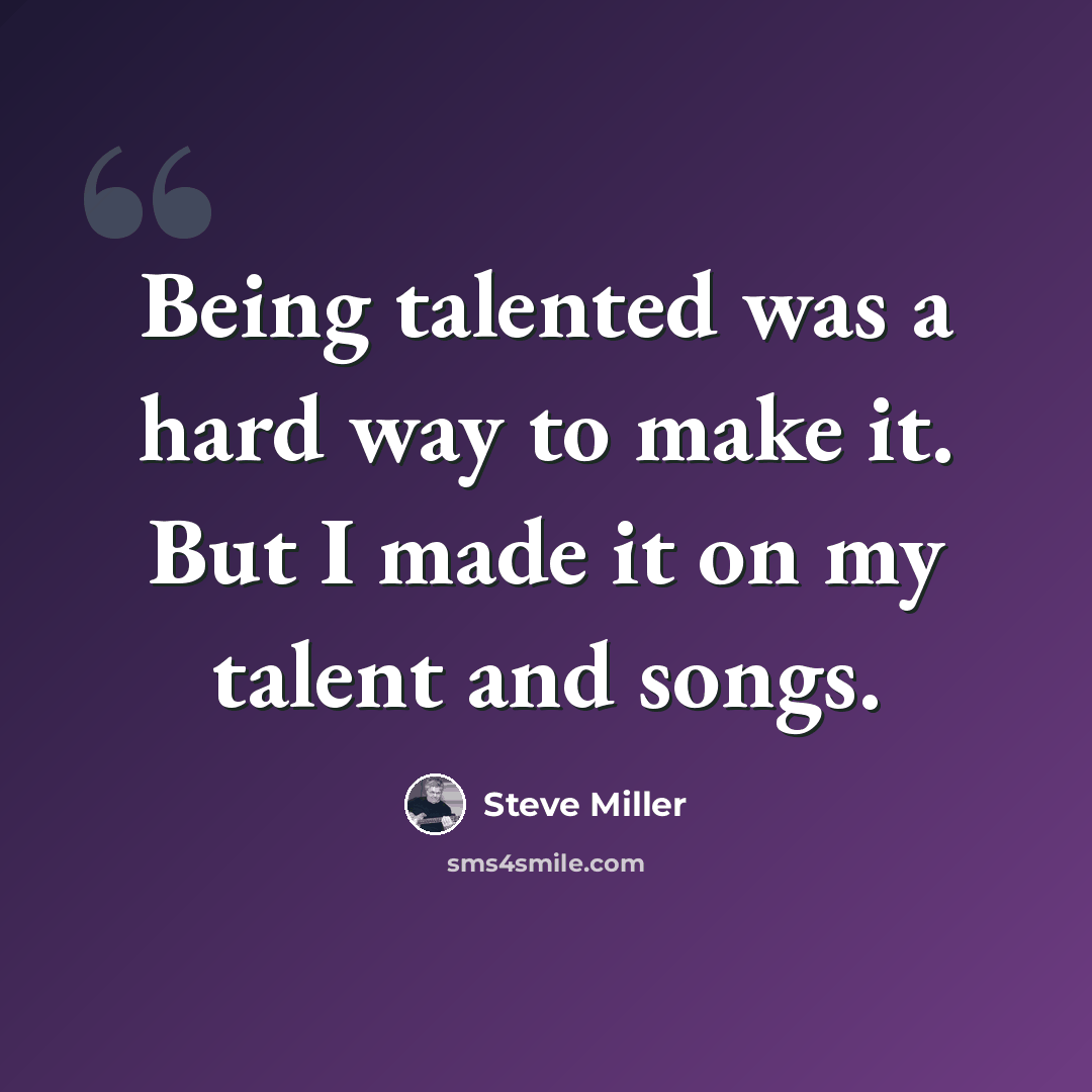 “Being talented was a hard way to make it. But I made it on my talent and songs.” quote by Steve Miller