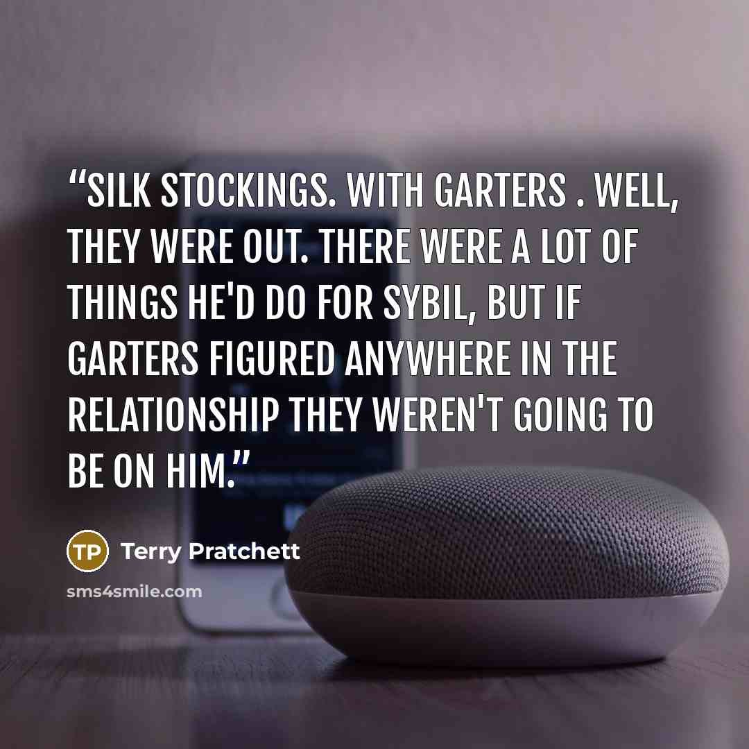 “Silk stockings. With garters . Well, they were out. There were a lot of things he'd do for Sybil, but if garters figured anywhere in the relationship they weren't going to be on him.” quote by Terry Pratchett