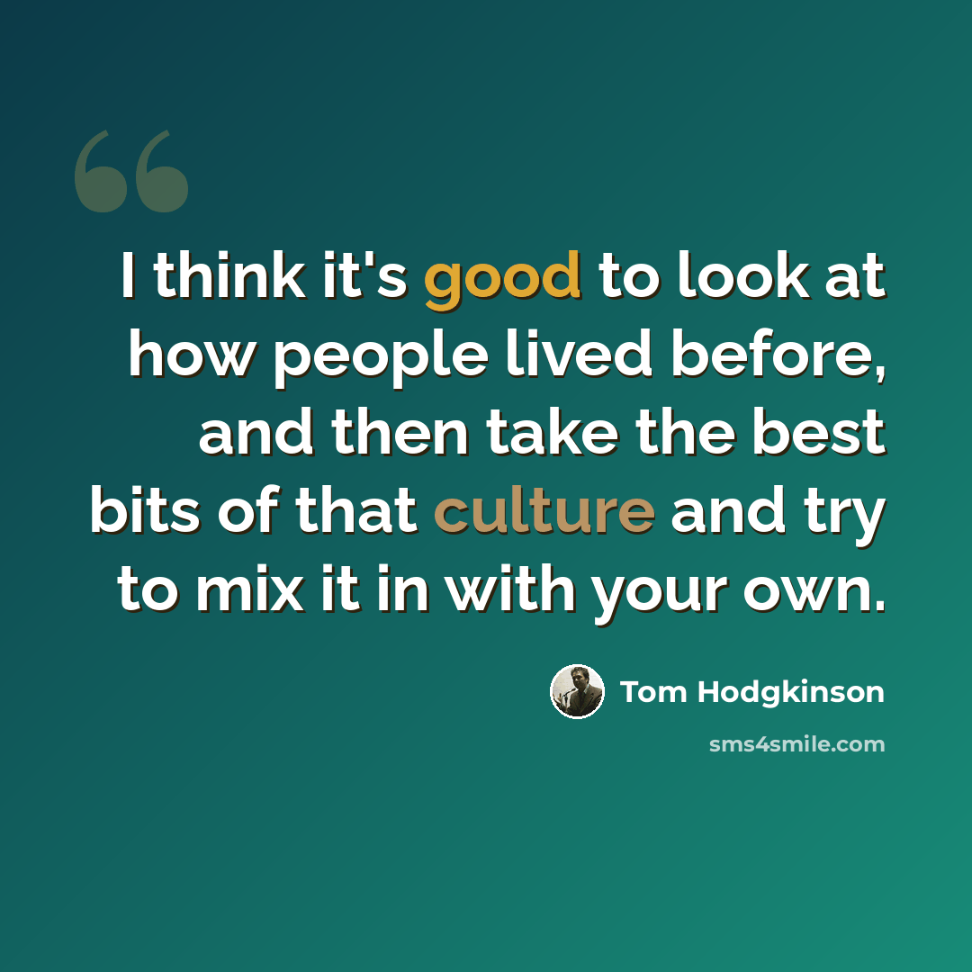 “I think it's good to look at how people lived before, and then take the best bits of that culture and try to mix it in with your own.” quote by Tom Hodgkinson