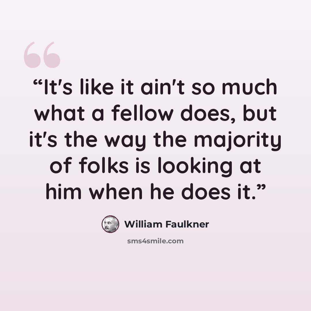 “It's like it ain't so much what a fellow does, but it's the way the majority of folks is looking at him when he does it.” quote by William Faulkner