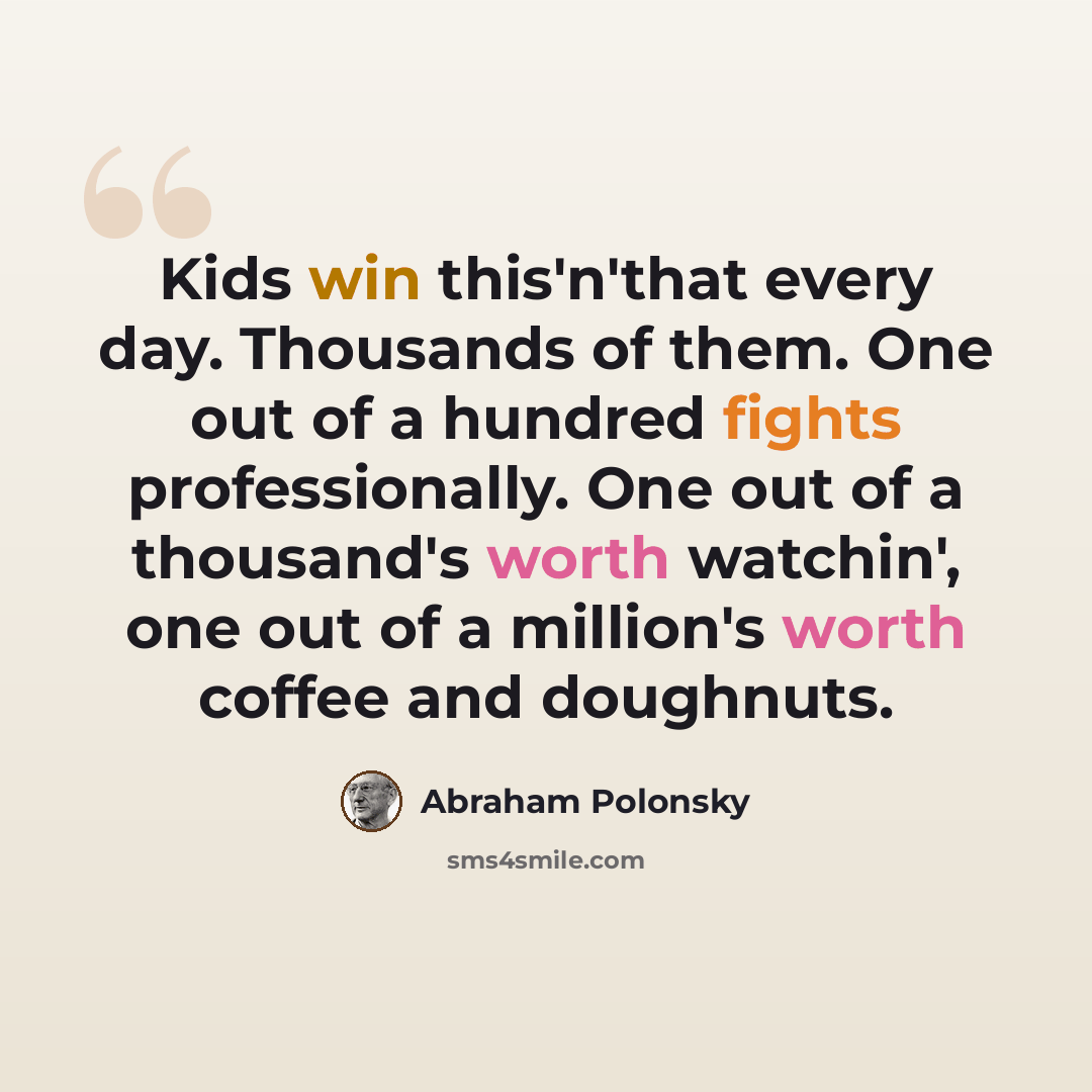 “Kids win this'n'that every day. Thousands of them. One out of a hundred fights professionally. One out of a thousand's worth watchin', one out of a million's worth coffee and doughnuts.” quote by Abraham Polonsky