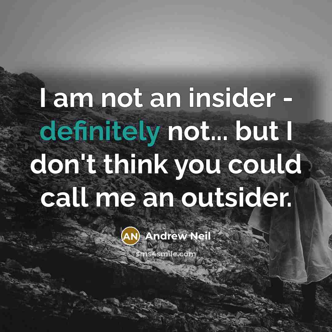 “I am not an insider - definitely not... but I don't think you could call me an outsider.” quote by Andrew Neil
