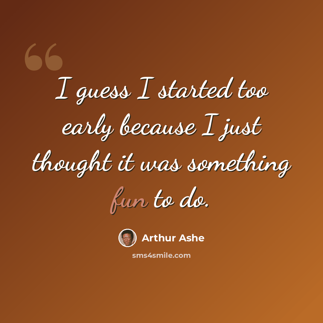 “I guess I started too early because I just thought it was something fun to do.” quote by Arthur Ashe