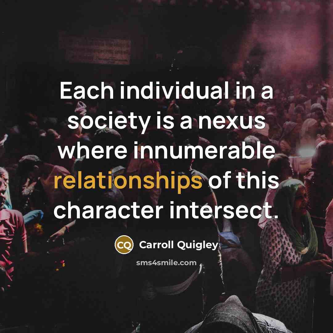 “Each individual in a society is a nexus where innumerable relationships of this character intersect.” quote by Carroll Quigley