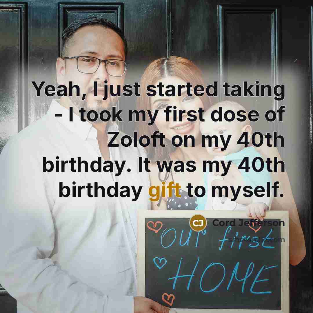 “Yeah, I just started taking - I took my first dose of Zoloft on my 40th birthday. It was my 40th birthday gift to myself.” quote by Cord Jefferson