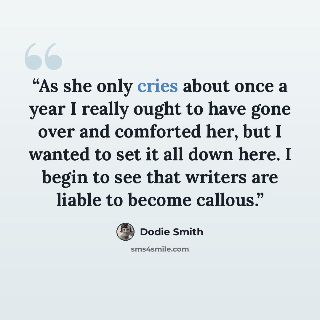 “As she only cries about once a year I really ought to have gone over and comforted her, but I wanted to set it all down here. I begin to see that writers are liable to become callous.” quote by Dodie Smith