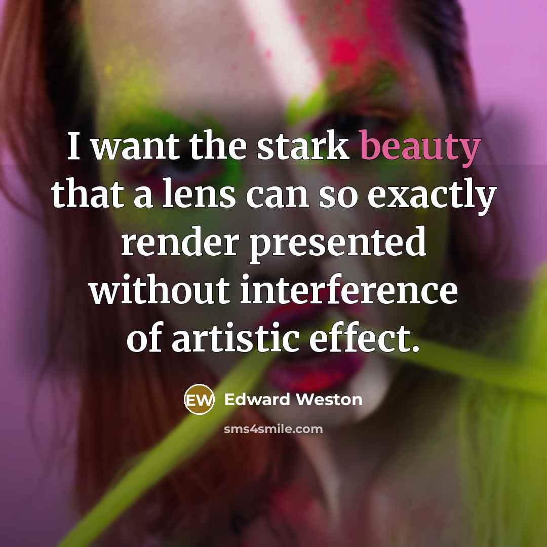 “I want the stark beauty that a lens can so exactly render presented without interference of artistic effect.” quote by Edward Weston