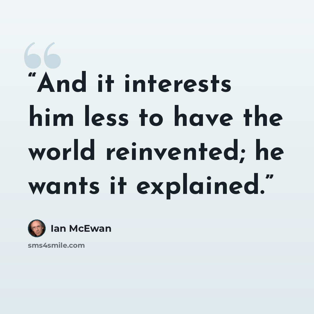 “And it interests him less to have the world reinvented; he wants it explained.” quote by Ian McEwan