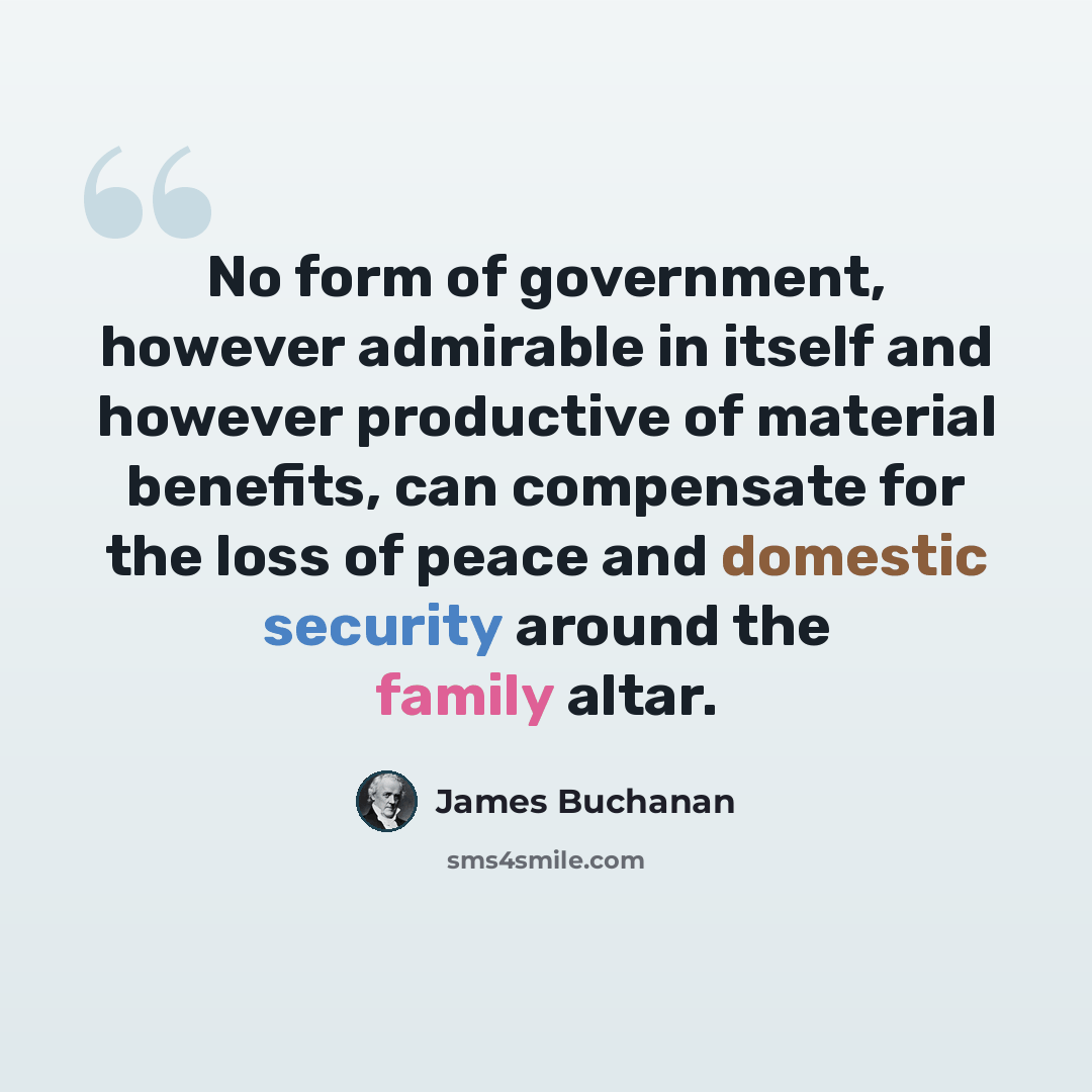 “No form of government, however admirable in itself and however productive of material benefits, can compensate for the loss of peace and domestic security around the family altar.” quote by James Buchanan