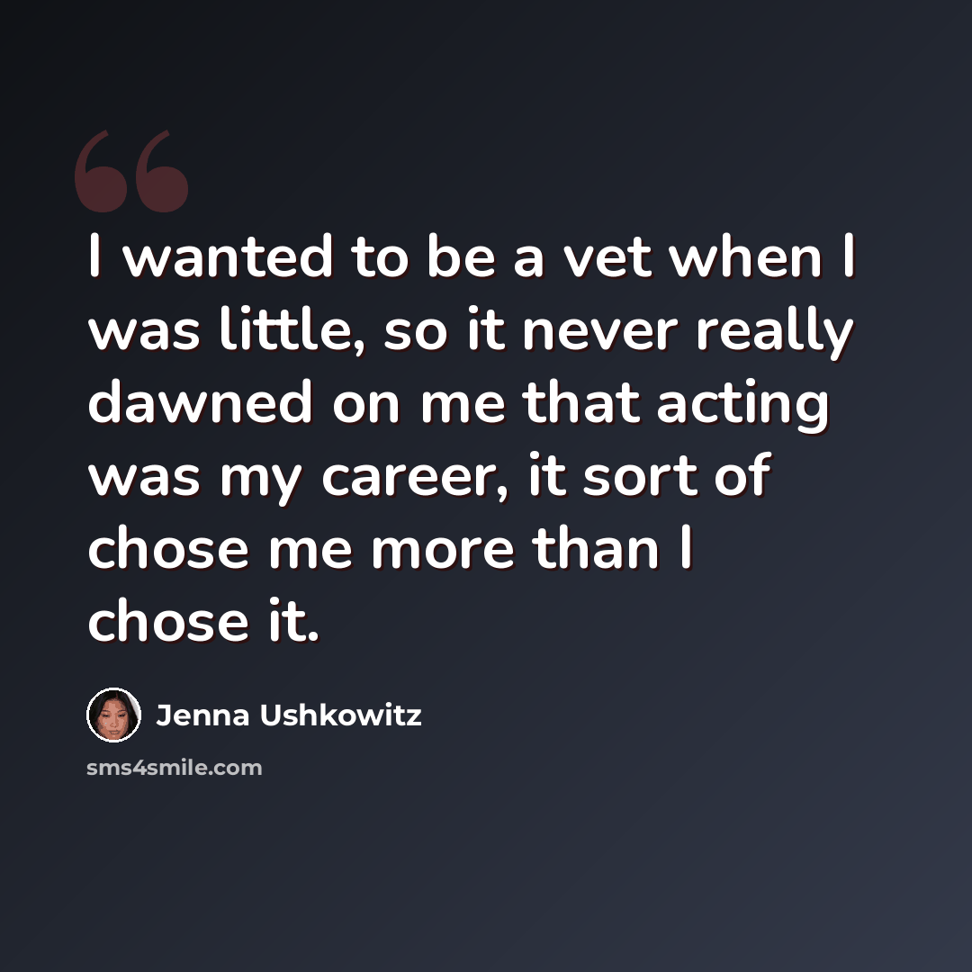 “I wanted to be a vet when I was little, so it never really dawned on me that acting was my career, it sort of chose me more than I chose it.” quote by Jenna Ushkowitz