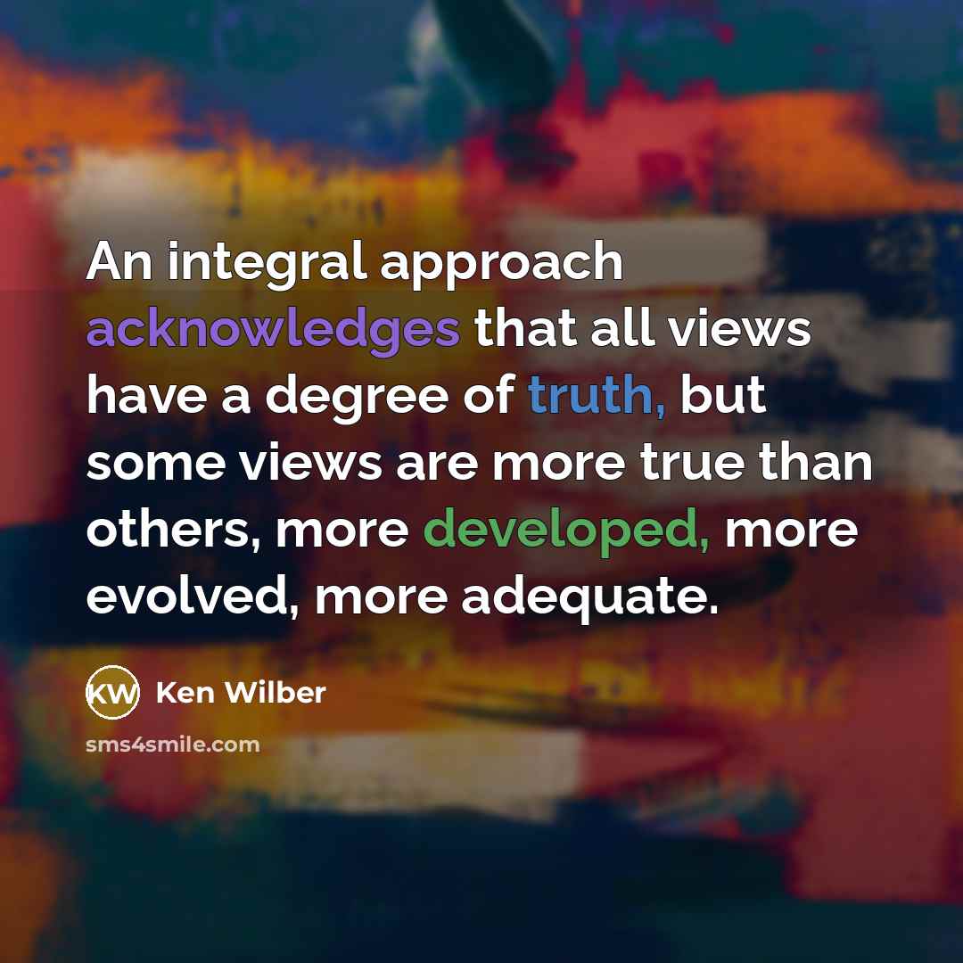 “An integral approach acknowledges that all views have a degree of truth, but some views are more true than others, more developed, more evolved, more adequate.” quote by Ken Wilber