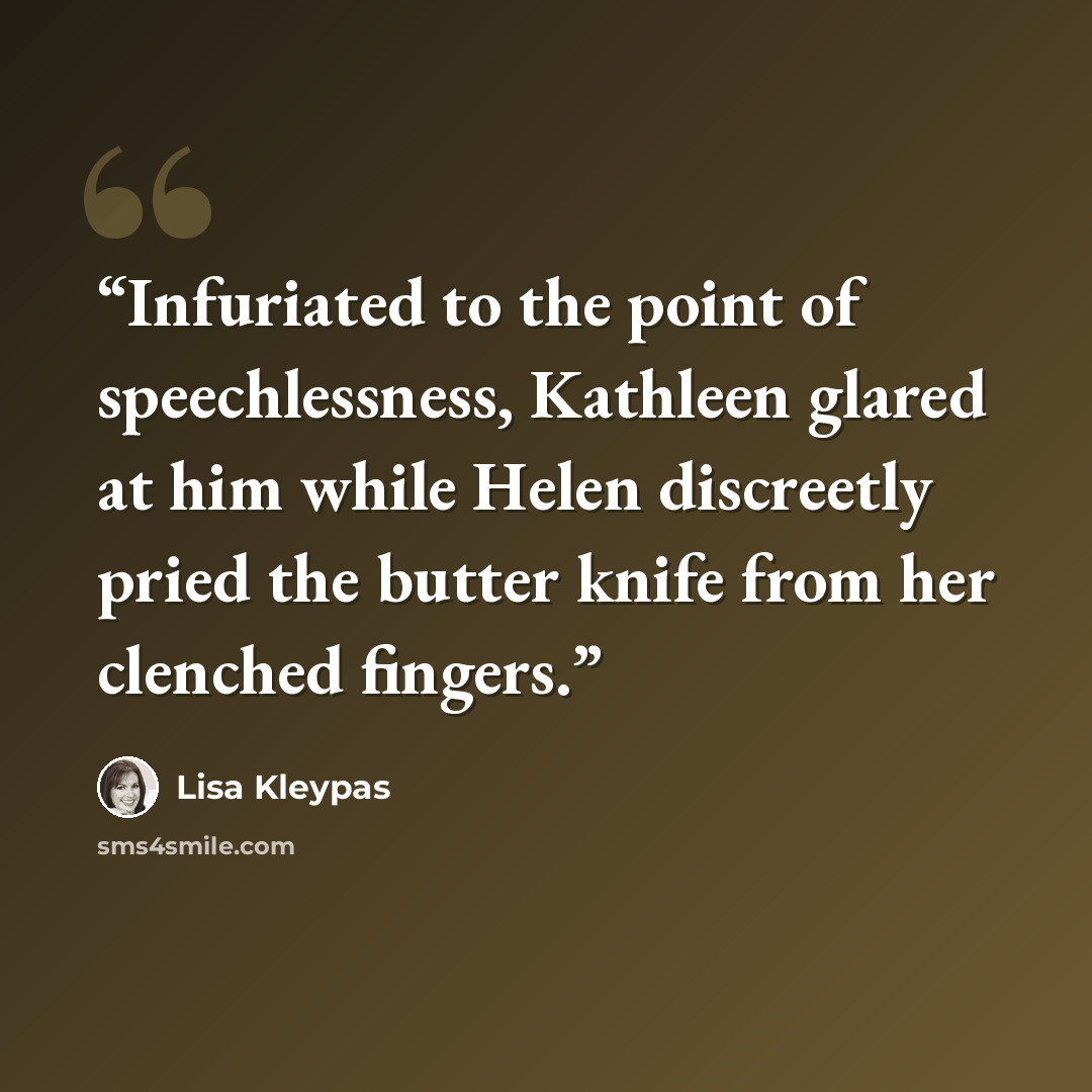 “Infuriated to the point of speechlessness, Kathleen glared at him while Helen discreetly pried the butter knife from her clenched fingers.” quote by Lisa Kleypas
