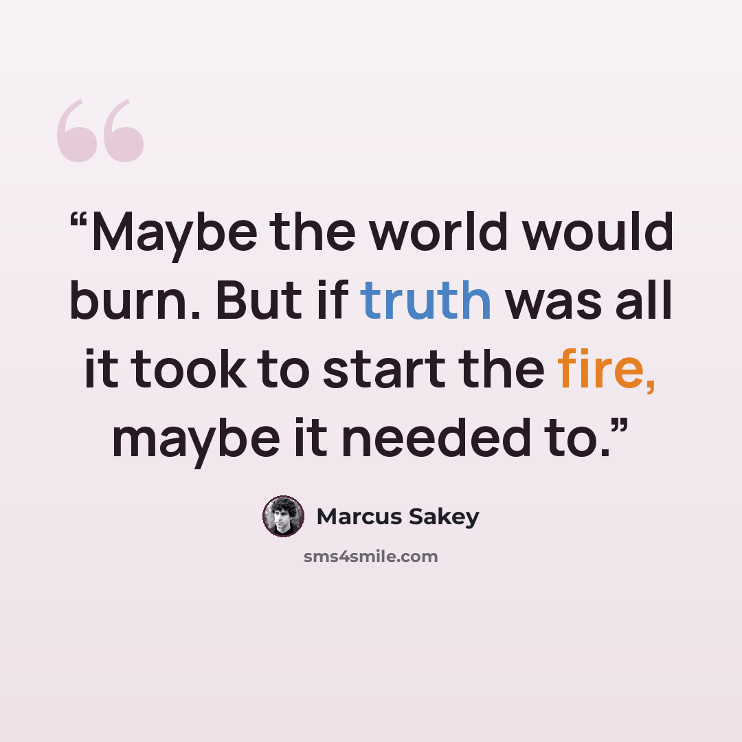 “Maybe the world would burn. But if truth was all it took to start the fire, maybe it needed to.” quote by Marcus Sakey