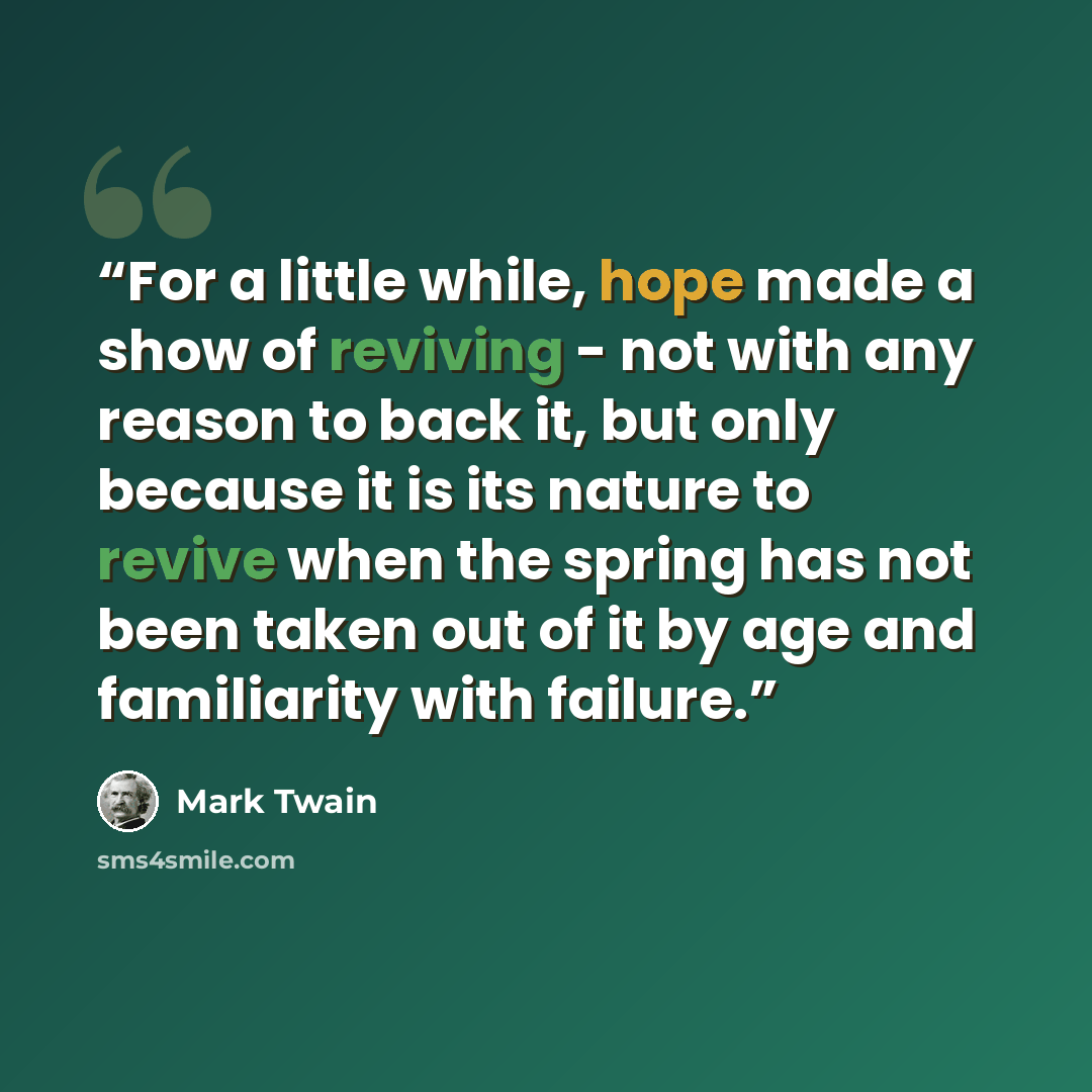 “For a little while, hope made a show of reviving - not with any reason to back it, but only because it is its nature to revive when the spring has not been taken out of it by age and familiarity with failure.” quote by Mark Twain