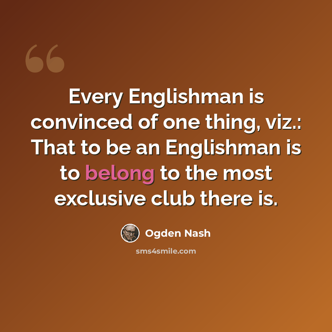 “Every Englishman is convinced of one thing, viz.: That to be an Englishman is to belong to the most exclusive club there is.” quote by Ogden Nash