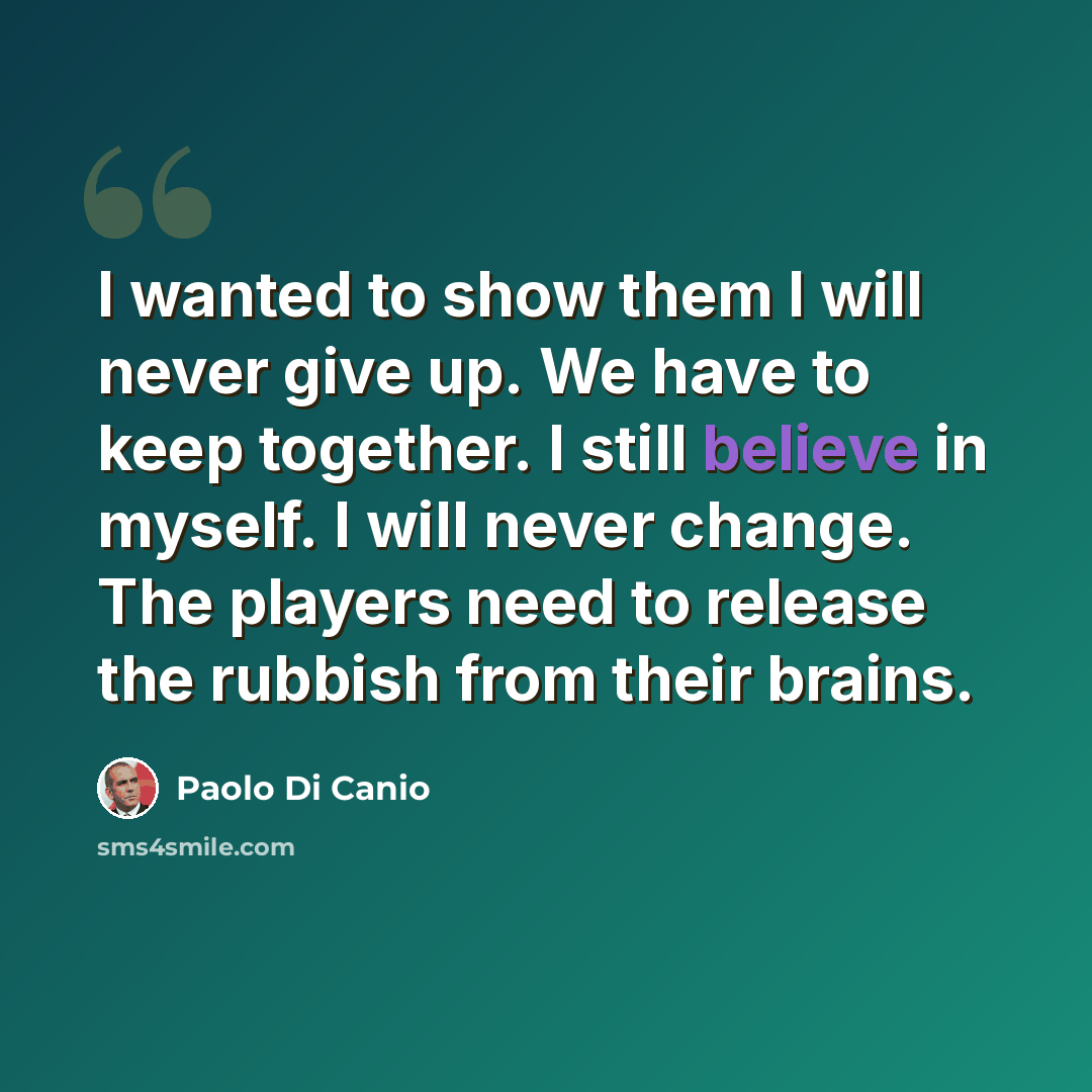 “I wanted to show them I will never give up. We have to keep together. I still believe in myself. I will never change. The players need to release the rubbish from their brains.” quote by Paolo Di Canio
