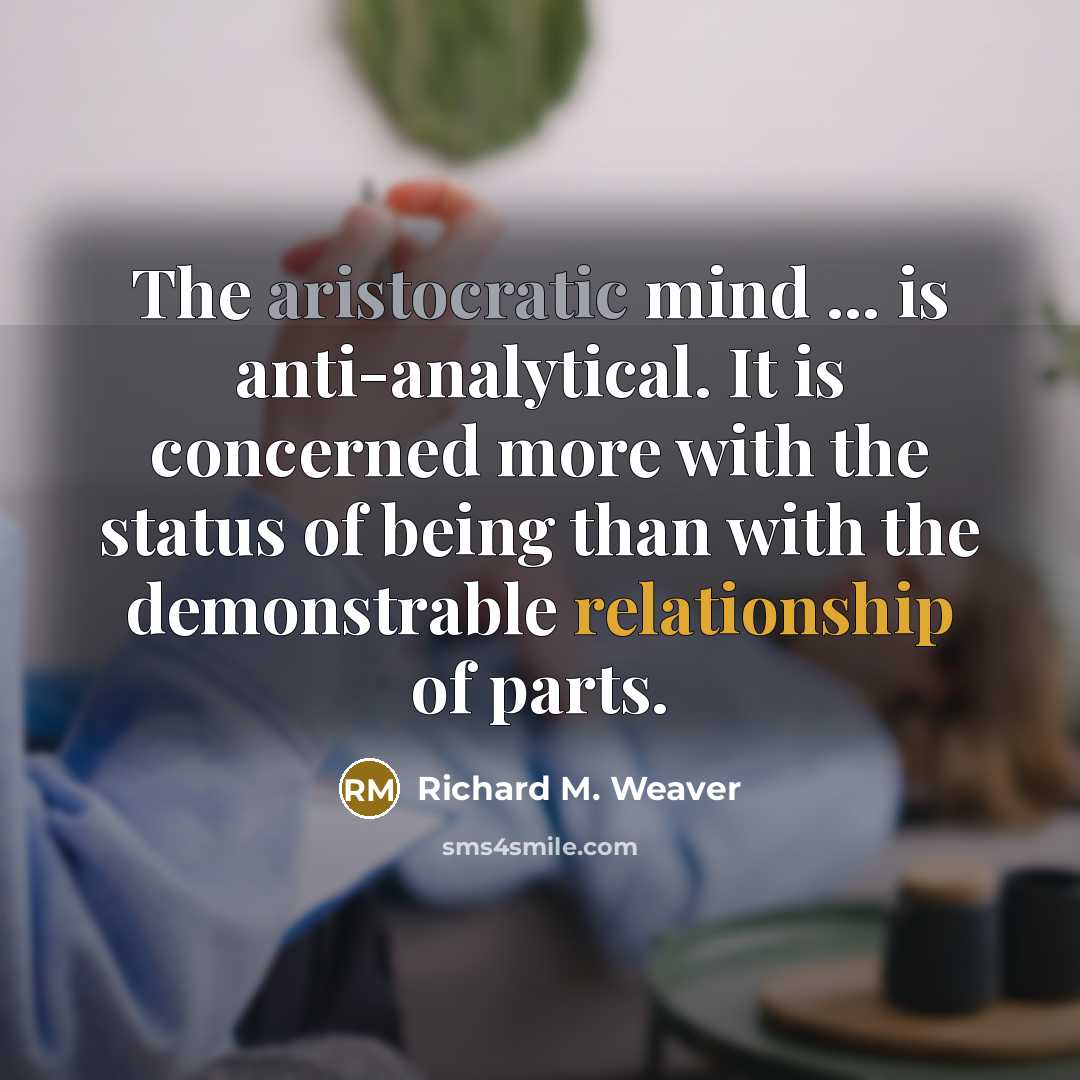 “The aristocratic mind ... is anti-analytical. It is concerned more with the status of being than with the demonstrable relationship of parts.” quote by Richard M. Weaver