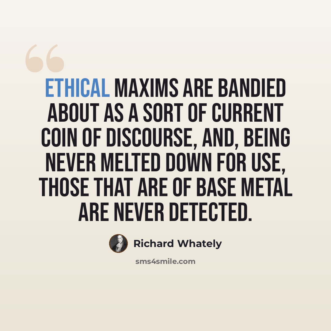 “Ethical maxims are bandied about as a sort of current coin of discourse, and, being never melted down for use, those that are of base metal are never detected.” quote by Richard Whately