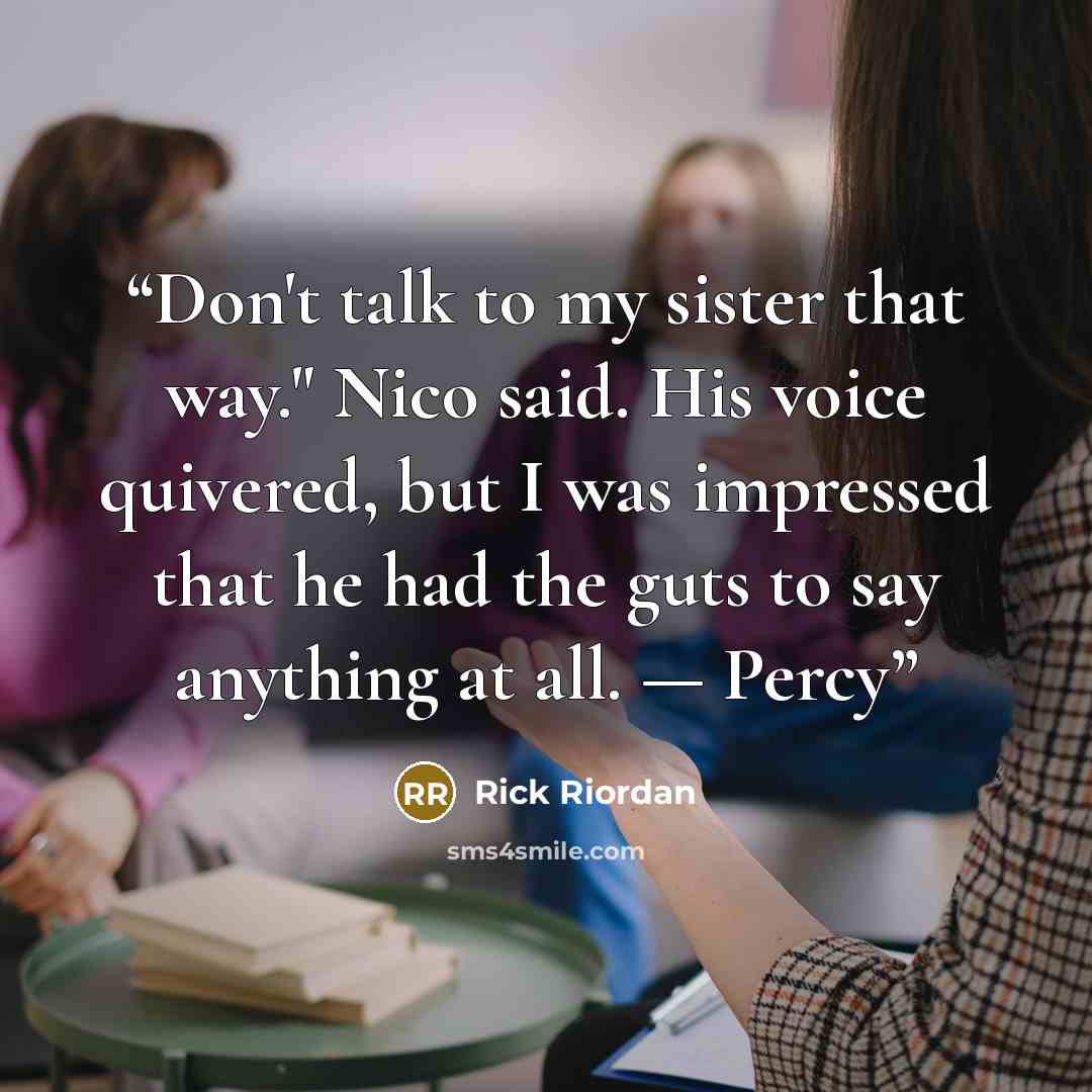 “Don't talk to my sister that way." Nico said. His voice quivered, but I was impressed that he had the guts to say anything at all. — Percy” quote by Rick Riordan