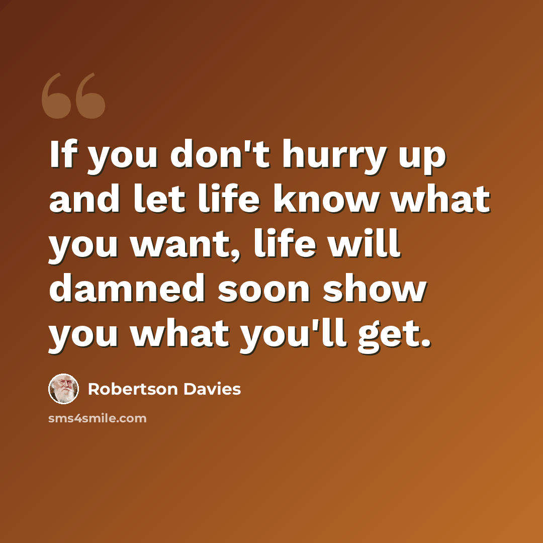 “If you don't hurry up and let life know what you want, life will damned soon show you what you'll get.” quote by Robertson Davies