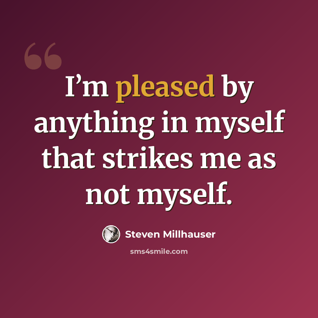 “I’m pleased by anything in myself that strikes me as not myself.” quote by Steven Millhauser