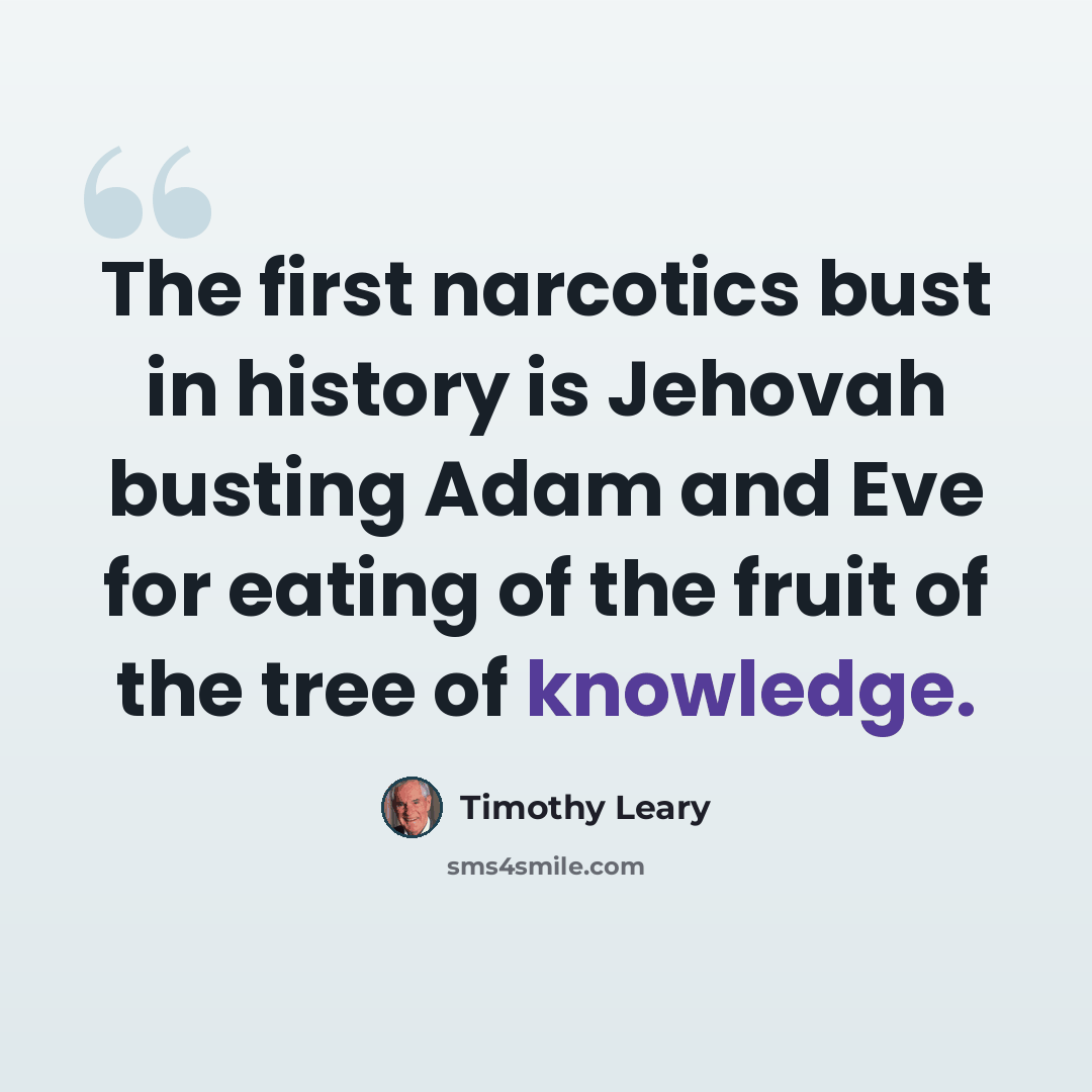 “The first narcotics bust in history is Jehovah busting Adam and Eve for eating of the fruit of the tree of knowledge.” quote by Timothy Leary