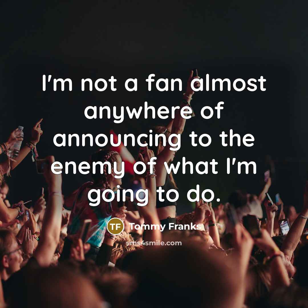 “I'm not a fan almost anywhere of announcing to the enemy of what I'm going to do.” quote by Tommy Franks