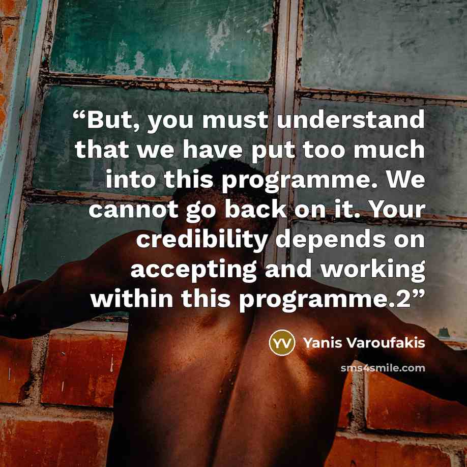 “But, you must understand that we have put too much into this programme. We cannot go back on it. Your credibility depends on accepting and working within this programme.2” quote by Yanis Varoufakis