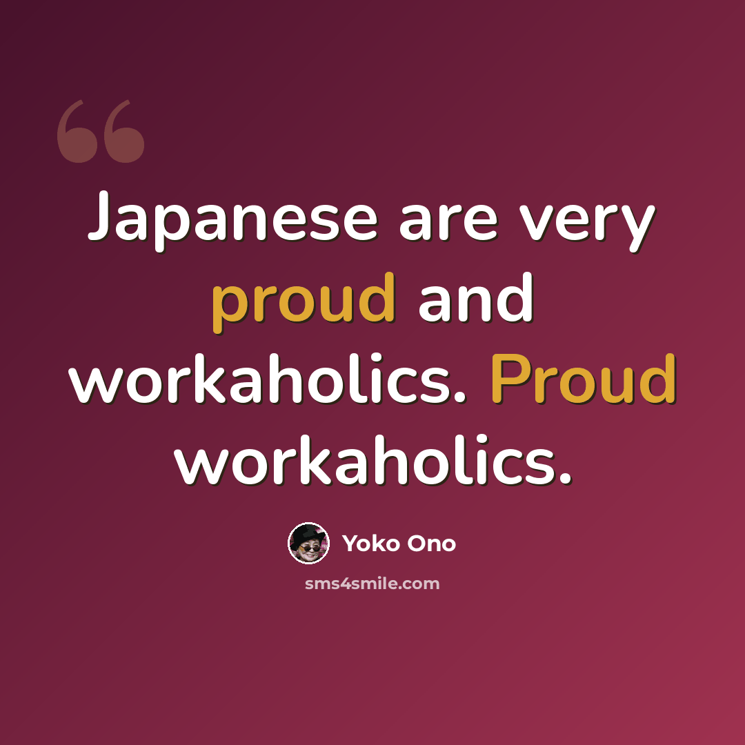 “Japanese are very proud and workaholics. Proud workaholics.” quote by Yoko Ono