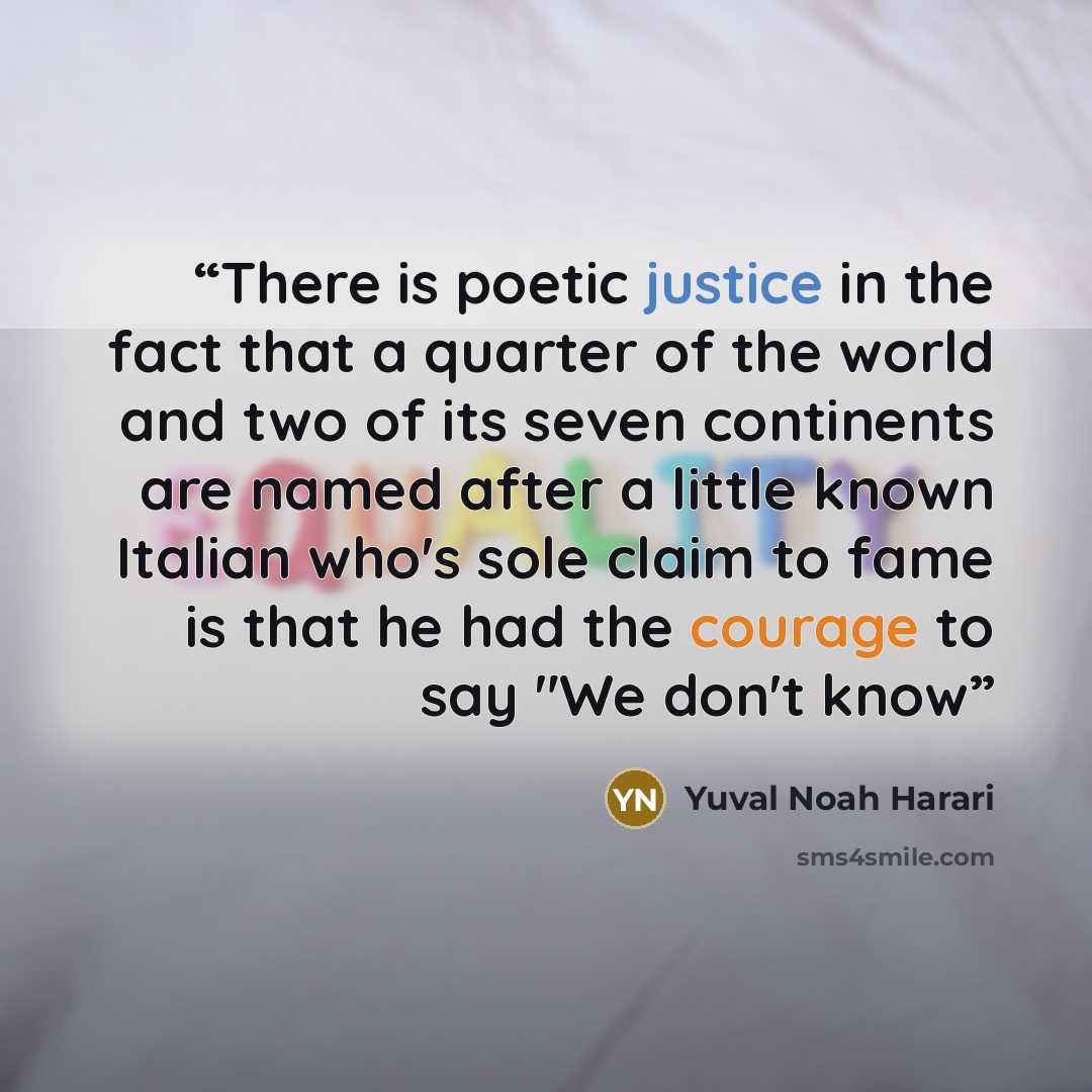 “There is poetic justice in the fact that a quarter of the world and two of its seven continents are named after a little known Italian who's sole claim to fame is that he had the courage to say "We don't know” quote by Yuval Noah Harari
