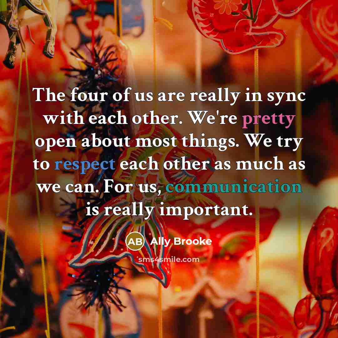 “The four of us are really in sync with each other. We're pretty open about most things. We try to respect each other as much as we can. For us, communication is really important.” quote by Ally Brooke